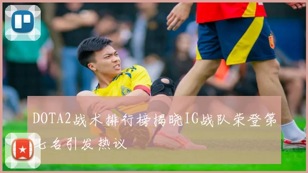 DOTA2战术排行榜揭晓IG战队荣登第七名引发热议