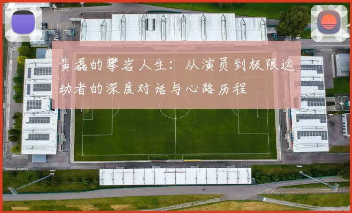 黄磊的攀岩人生：从演员到极限运动者的深度对话与心路历程