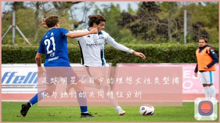 足球明星心目中的理想女性类型揭秘与她们的共同特征分析