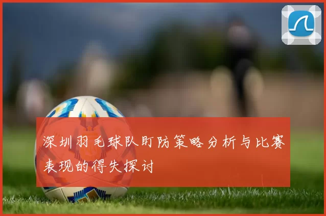 深圳羽毛球队盯防策略分析与比赛表现的得失探讨