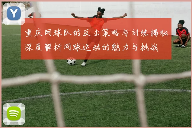 重庆网球队的反击策略与训练揭秘深度解析网球运动的魅力与挑战