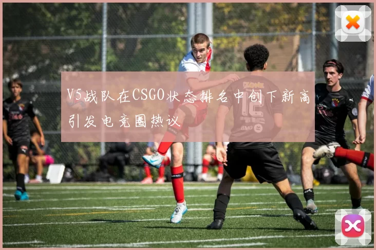 V5战队在CSGO状态排名中创下新高引发电竞圈热议