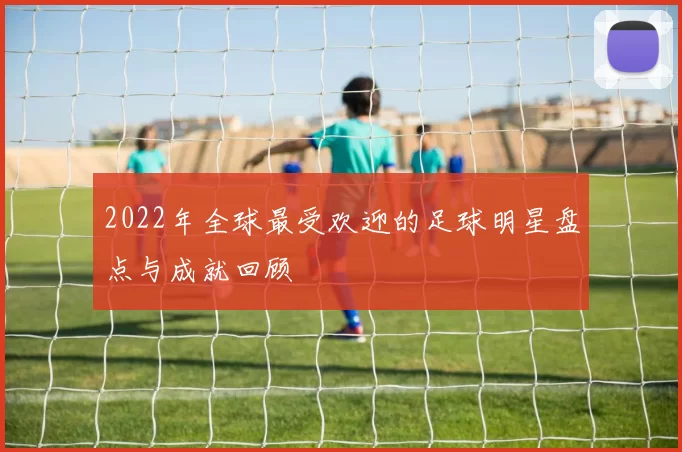 2022年全球最受欢迎的足球明星盘点与成就回顾