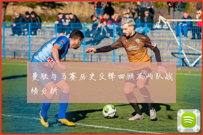 曼联与马赛历史交锋回顾及两队战绩分析