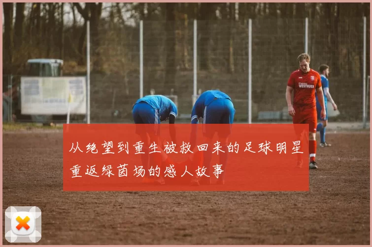 从绝望到重生被救回来的足球明星重返绿茵场的感人故事