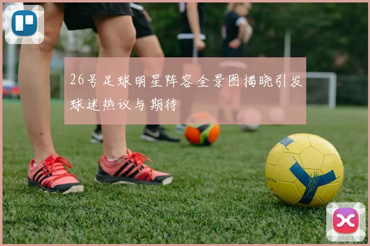 26号足球明星阵容全景图揭晓引发球迷热议与期待