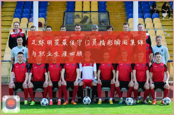 足球明星最佳守门员精彩瞬间集锦与职业生涯回顾
