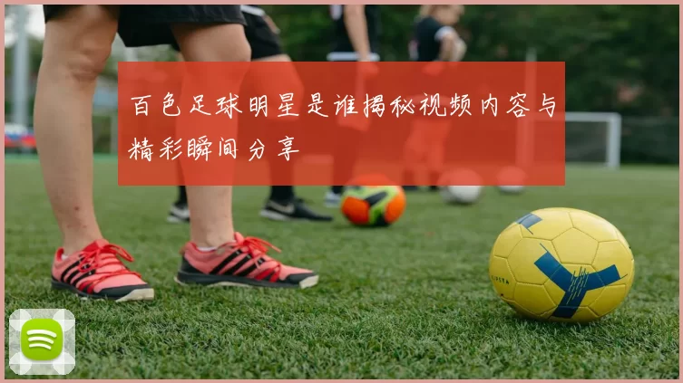 百色足球明星是谁揭秘视频内容与精彩瞬间分享