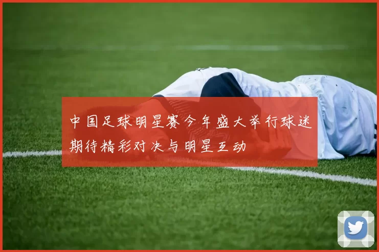 中国足球明星赛今年盛大举行球迷期待精彩对决与明星互动