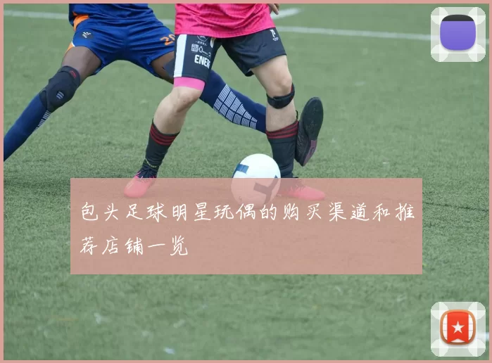 包头足球明星玩偶的购买渠道和推荐店铺一览