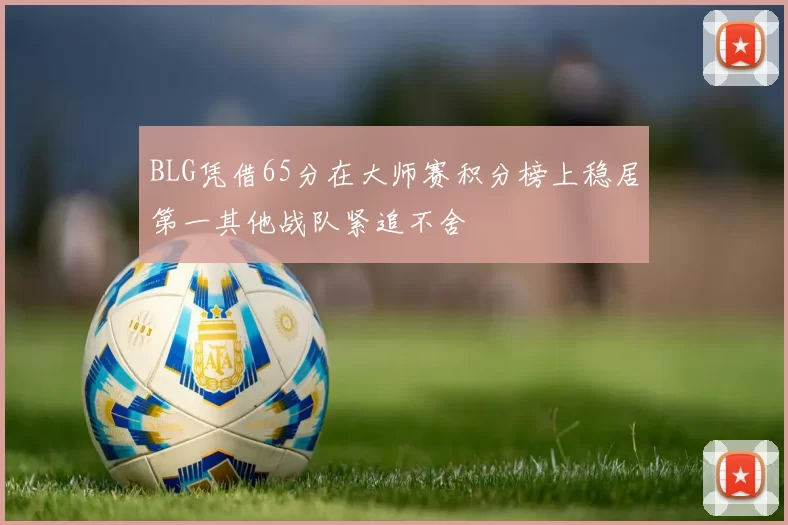 BLG凭借65分在大师赛积分榜上稳居第一其他战队紧追不舍