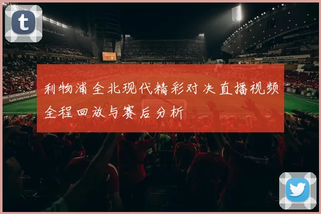 利物浦全北现代精彩对决直播视频全程回放与赛后分析