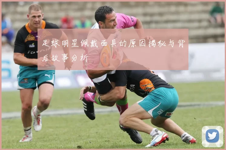 足球明星佩戴面具的原因揭秘与背后故事分析
