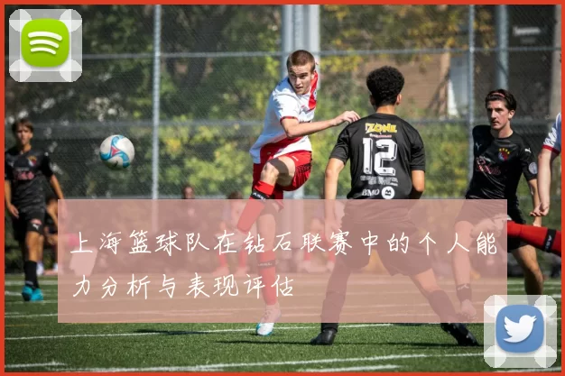 上海篮球队在钻石联赛中的个人能力分析与表现评估