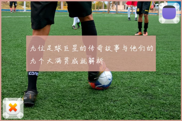九位足球巨星的传奇故事与他们的九个大满贯成就解析
