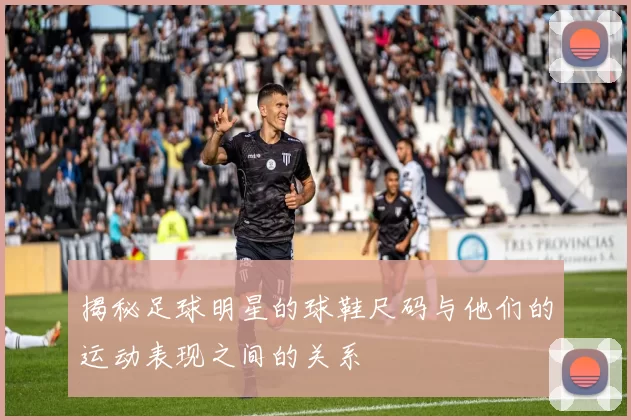 揭秘足球明星的球鞋尺码与他们的运动表现之间的关系