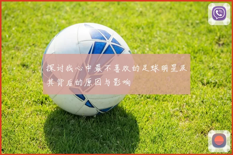 探讨我心中最不喜欢的足球明星及其背后的原因与影响