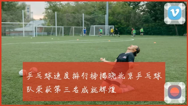 乒乓球速度排行榜揭晓北京乒乓球队荣获第三名成就辉煌