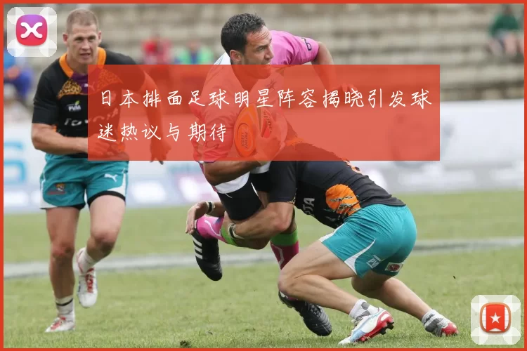 日本排面足球明星阵容揭晓引发球迷热议与期待