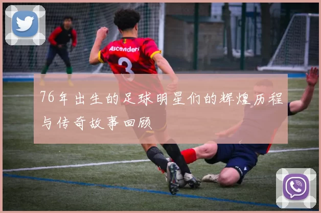 76年出生的足球明星们的辉煌历程与传奇故事回顾