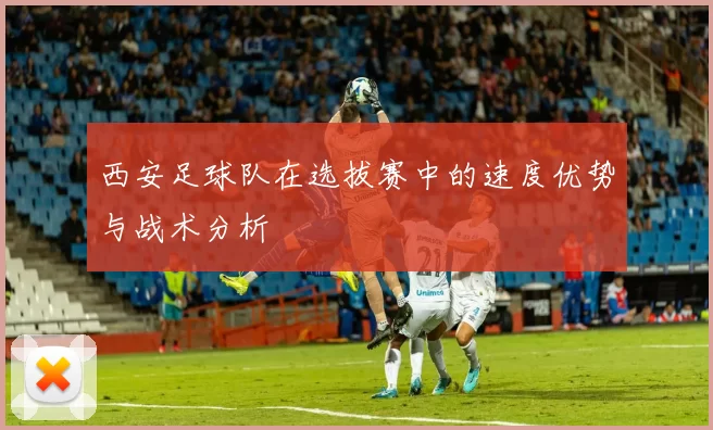 西安足球队在选拔赛中的速度优势与战术分析