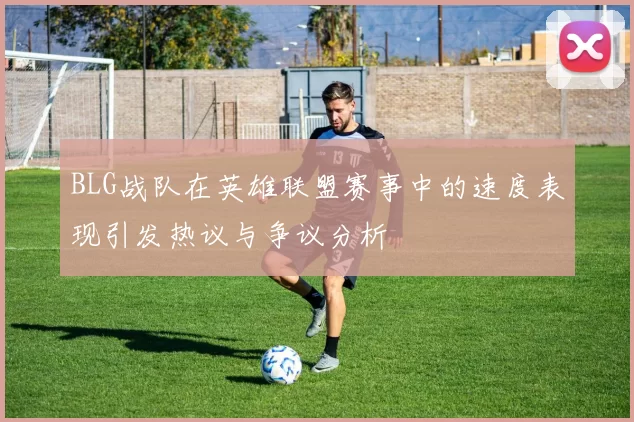 BLG战队在英雄联盟赛事中的速度表现引发热议与争议分析