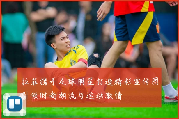 拉菲携手足球明星打造精彩宣传图引领时尚潮流与运动激情