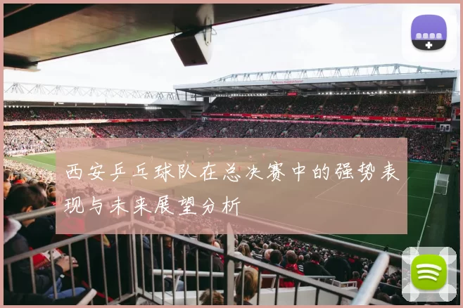 西安乒乓球队在总决赛中的强势表现与未来展望分析