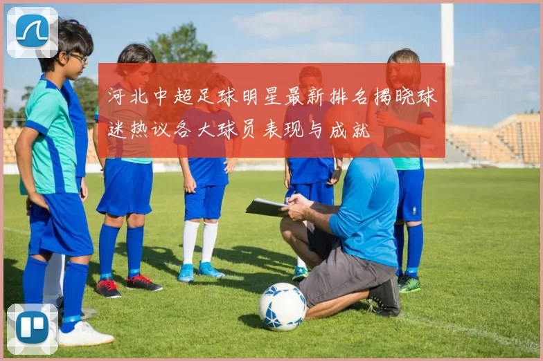 河北中超足球明星最新排名揭晓球迷热议各大球员表现与成就