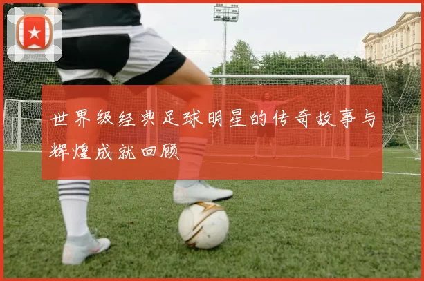 世界级经典足球明星的传奇故事与辉煌成就回顾