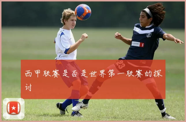 西甲联赛是否是世界第一联赛的探讨