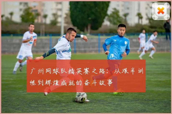 广州网球队精英赛之路：从艰辛训练到辉煌成就的奋斗故事