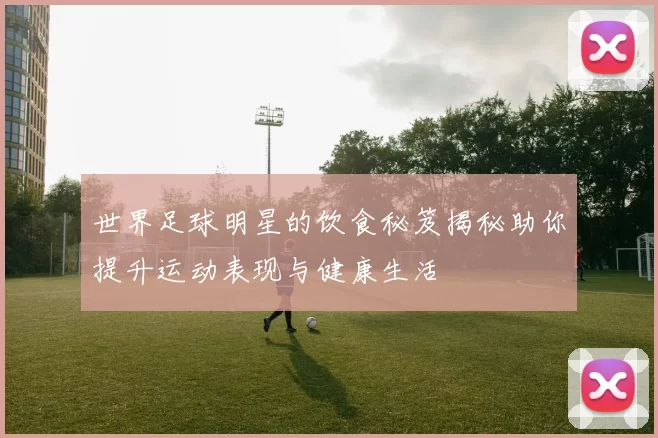 世界足球明星的饮食秘笈揭秘助你提升运动表现与健康生活