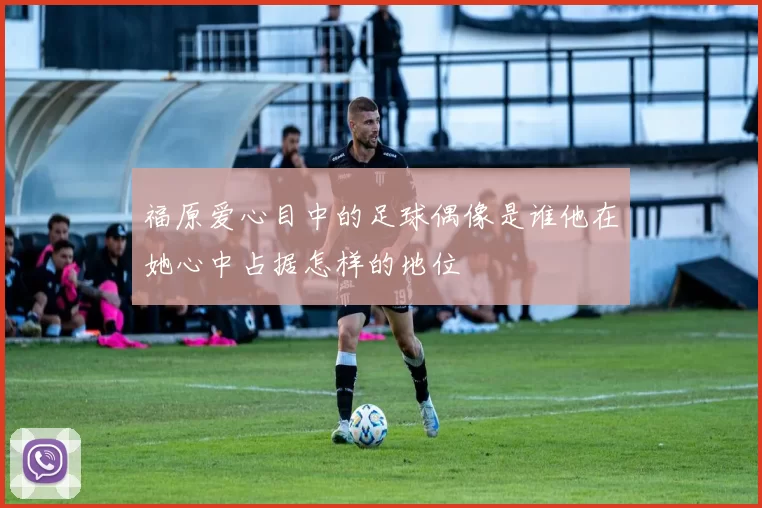 福原爱心目中的足球偶像是谁他在她心中占据怎样的地位
