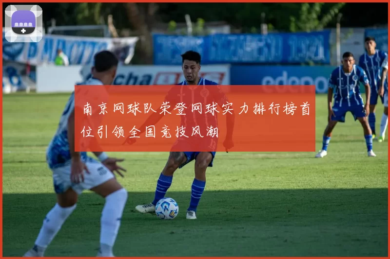 南京网球队荣登网球实力排行榜首位引领全国竞技风潮
