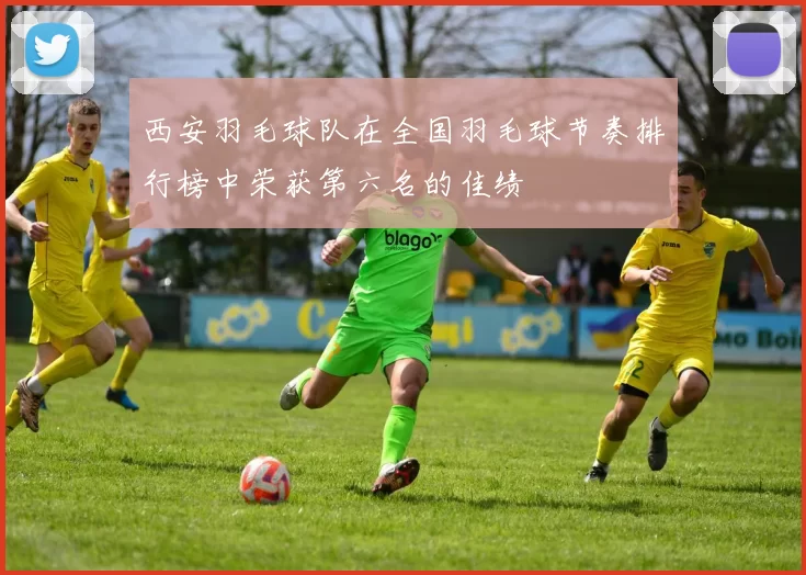 西安羽毛球队在全国羽毛球节奏排行榜中荣获第六名的佳绩