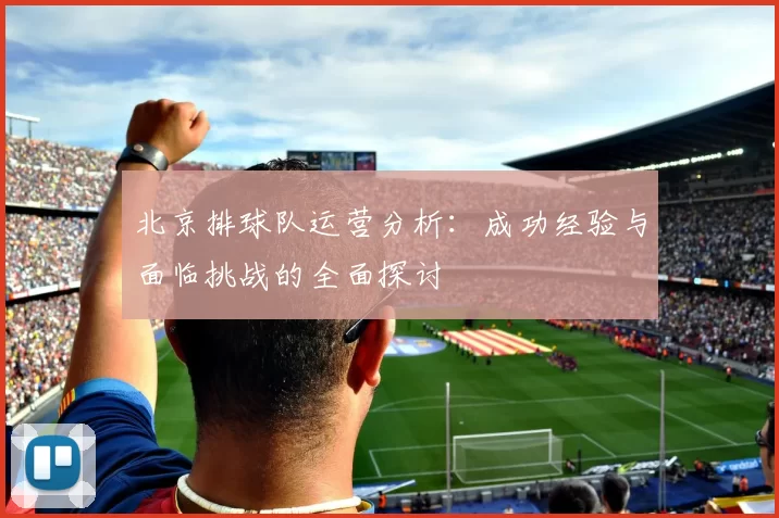 北京排球队运营分析：成功经验与面临挑战的全面探讨