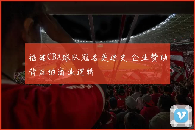 福建CBA球队冠名更迭史 企业赞助背后的商业逻辑