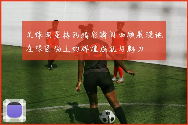 足球明星梅西精彩瞬间回顾展现他在绿茵场上的辉煌成就与魅力