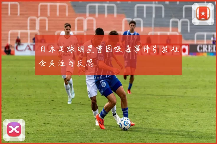 日本足球明星曾因吸毒事件引发社会关注与反思