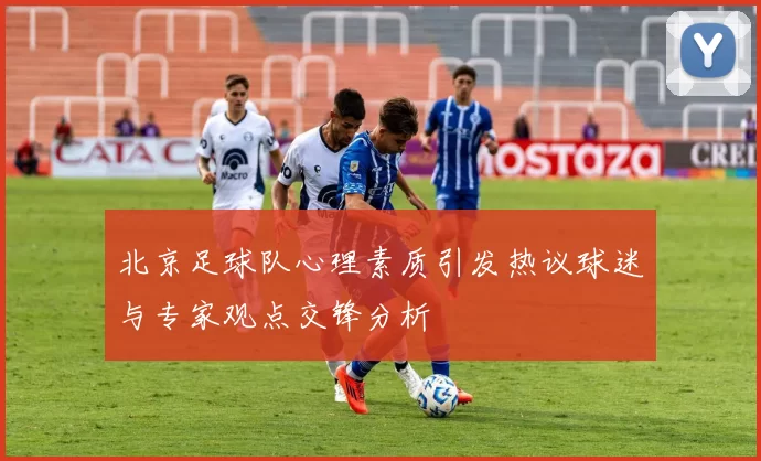 北京足球队心理素质引发热议球迷与专家观点交锋分析