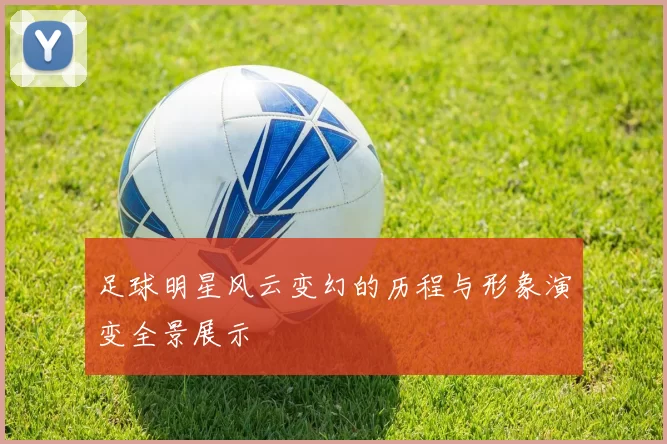 足球明星风云变幻的历程与形象演变全景展示