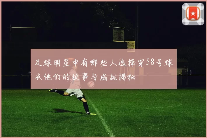 足球明星中有哪些人选择穿58号球衣他们的故事与成就揭秘