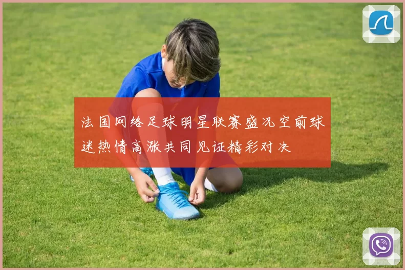 法国网络足球明星联赛盛况空前球迷热情高涨共同见证精彩对决