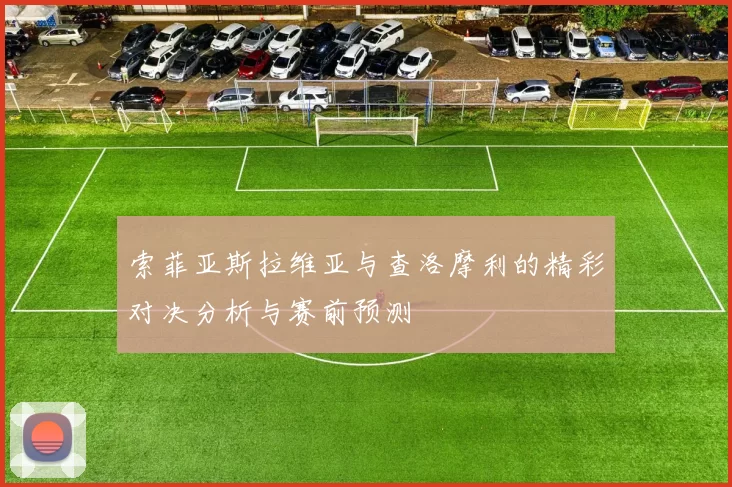 索菲亚斯拉维亚与查洛摩利的精彩对决分析与赛前预测
