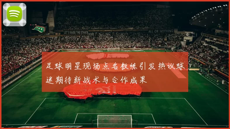 足球明星现场点名教练引发热议球迷期待新战术与合作成果