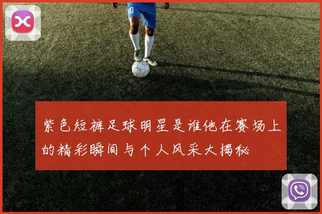 紫色短裤足球明星是谁他在赛场上的精彩瞬间与个人风采大揭秘