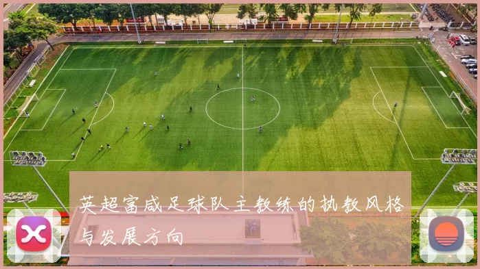英超富咸足球队主教练的执教风格与发展方向
