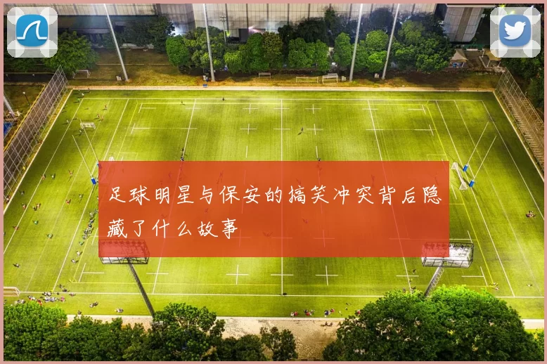 足球明星与保安的搞笑冲突背后隐藏了什么故事