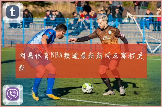 网易体育NBA频道最新新闻及赛程更新